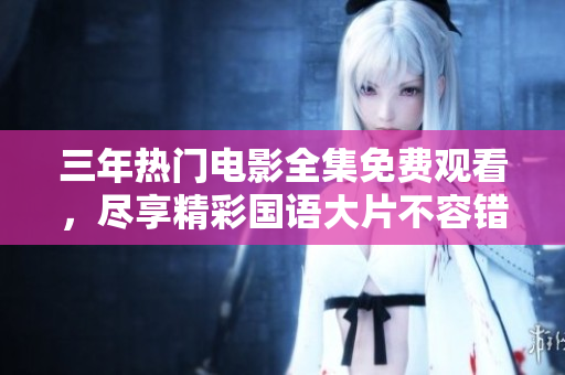 三年熱門電影全集免費(fèi)觀看，盡享精彩國(guó)語(yǔ)大片不容錯(cuò)過