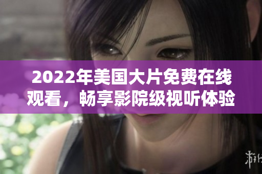 2022年美國大片免費(fèi)在線觀看，暢享影院級(jí)視聽體驗(yàn)