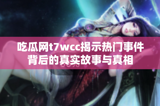 吃瓜網(wǎng)t7wcc揭示熱門事件背后的真實(shí)故事與真相