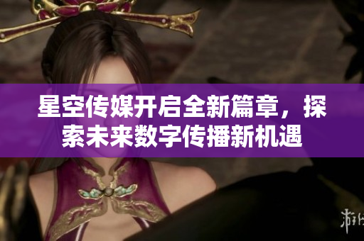 星空傳媒開(kāi)啟全新篇章，探索未來(lái)數(shù)字傳播新機(jī)遇