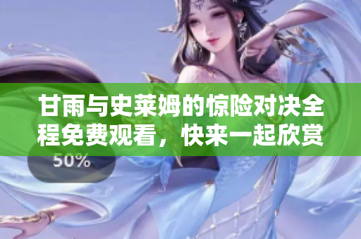 甘雨與史萊姆的驚險(xiǎn)對(duì)決全程免費(fèi)觀看，快來一起欣賞吧