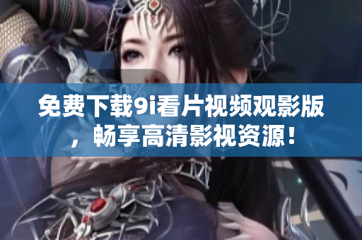 免費(fèi)下載9i看片視頻觀影版，暢享高清影視資源！