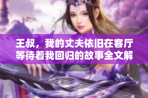 王叔，我的丈夫依舊在客廳等待著我回歸的故事全文解析