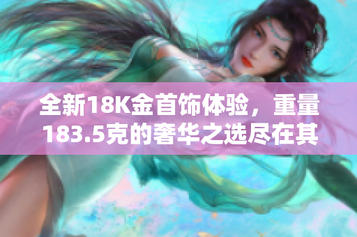 全新18K金首飾體驗，重量183.5克的奢華之選盡在其中