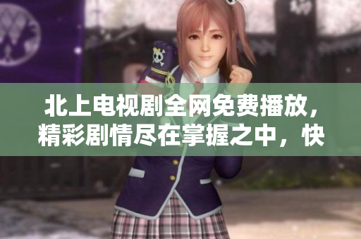 北上電視劇全網(wǎng)免費(fèi)播放，精彩劇情盡在掌握之中，快來圍觀吧