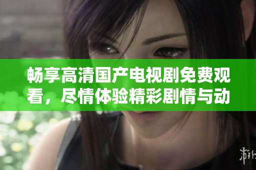 暢享高清國產(chǎn)電視劇免費(fèi)觀看，盡情體驗(yàn)精彩劇情與動(dòng)人故事