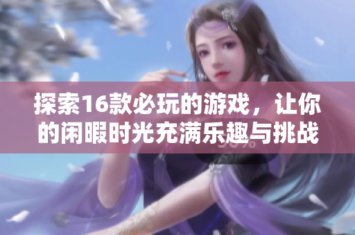 探索16款必玩的游戲，讓你的閑暇時(shí)光充滿樂趣與挑戰(zhàn)