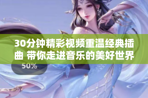 30分鐘精彩視頻重溫經(jīng)典插曲 帶你走進(jìn)音樂(lè)的美好世界