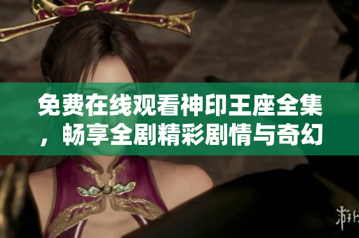免費(fèi)在線觀看神印王座全集，暢享全劇精彩劇情與奇幻冒險