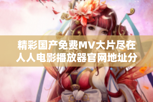 精彩國產(chǎn)免費(fèi)MV大片盡在人人電影播放器官網(wǎng)地址分享