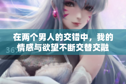 在兩個(gè)男人的交錯(cuò)中，我的情感與欲望不斷交替交融