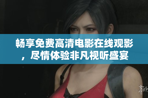 暢享免費高清電影在線觀影，盡情體驗非凡視聽盛宴
