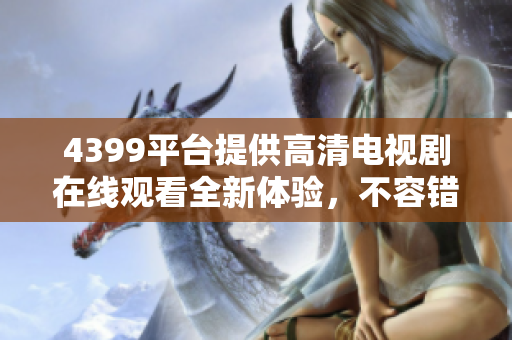 4399平臺提供高清電視劇在線觀看全新體驗，不容錯過的精彩內(nèi)容