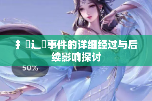扌喿辶畐事件的詳細(xì)經(jīng)過與后續(xù)影響探討