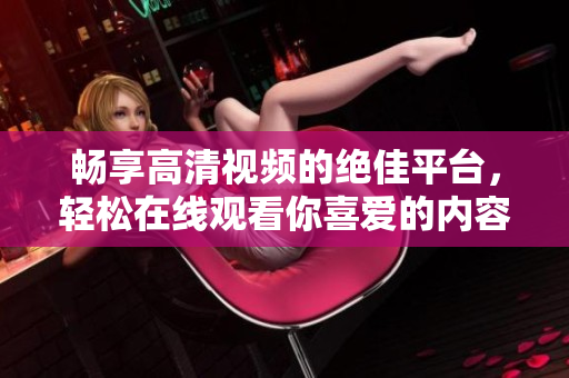 暢享高清視頻的絕佳平臺，輕松在線觀看你喜愛的內容