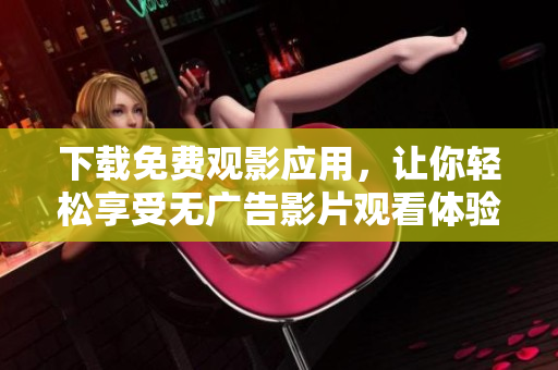 下載免費(fèi)觀影應(yīng)用，讓你輕松享受無(wú)廣告影片觀看體驗(yàn)