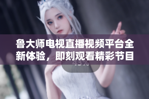 魯大師電視直播視頻平臺全新體驗，即刻觀看精彩節(jié)目內(nèi)容