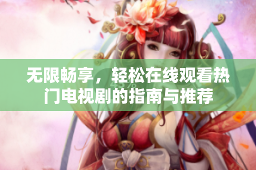 無限暢享，輕松在線觀看熱門電視劇的指南與推薦