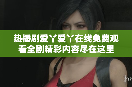 熱播劇愛丫愛丫在線免費觀看全劇精彩內(nèi)容盡在這里