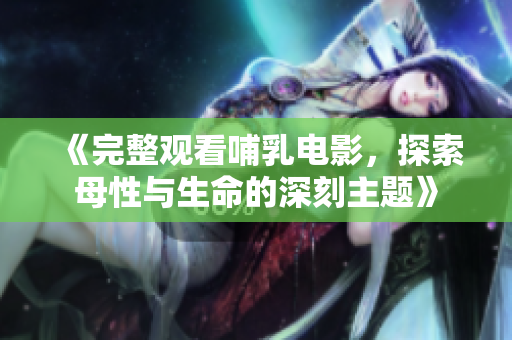 《完整觀看哺乳電影，探索母性與生命的深刻主題》