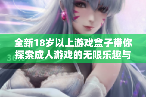 全新18歲以上游戲盒子帶你探索成人游戲的無限樂趣與精彩體驗