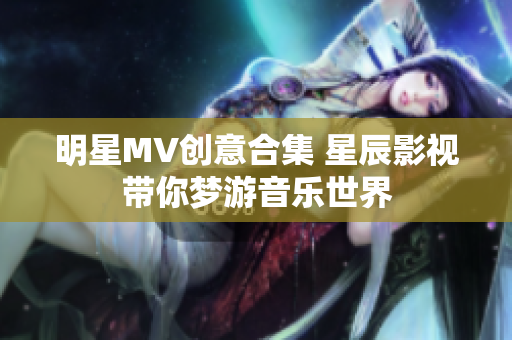 明星MV創(chuàng)意合集 星辰影視帶你夢游音樂世界