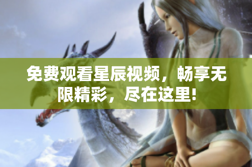 免費觀看星辰視頻，暢享無限精彩，盡在這里!