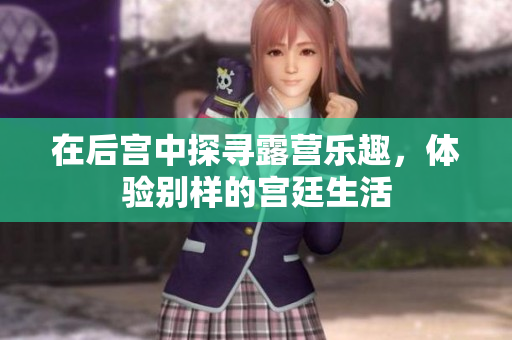 在后宮中探尋露營樂趣，體驗(yàn)別樣的宮廷生活