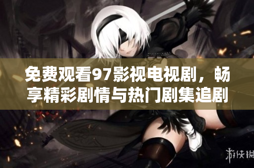 免費(fèi)觀看97影視電視劇，暢享精彩劇情與熱門劇集追劇體驗(yàn)