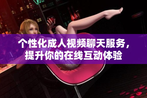 個性化成人視頻聊天服務(wù)，提升你的在線互動體驗