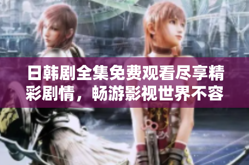 日韓劇全集免費觀看盡享精彩劇情，暢游影視世界不容錯過
