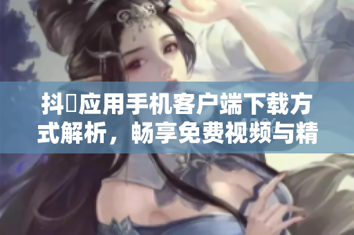 抖抈應(yīng)用手機(jī)客戶端下載方式解析，暢享免費(fèi)視頻與精彩內(nèi)容