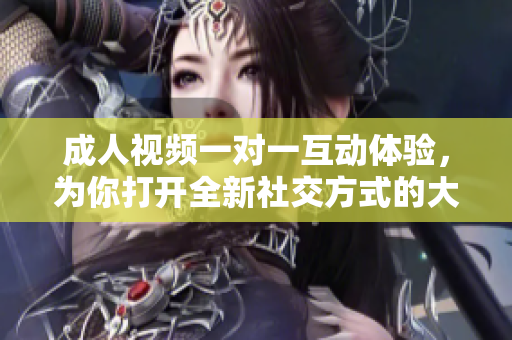 成人視頻一對(duì)一互動(dòng)體驗(yàn)，為你打開全新社交方式的大門