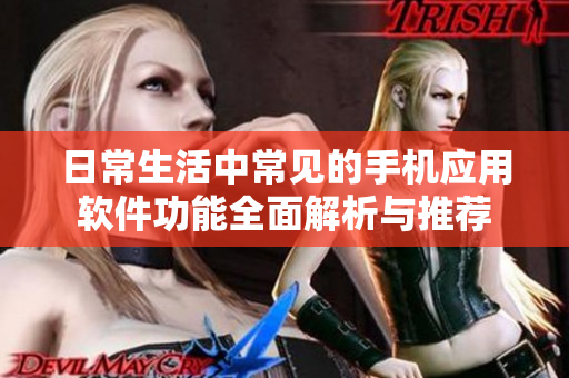 日常生活中常見(jiàn)的手機(jī)應(yīng)用軟件功能全面解析與推薦