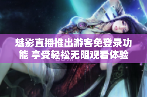 魅影直播推出游客免登錄功能 享受輕松無(wú)阻觀看體驗(yàn)