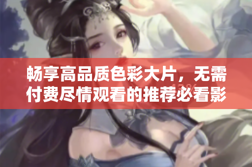 暢享高品質(zhì)色彩大片，無(wú)需付費(fèi)盡情觀(guān)看的推薦必看影片