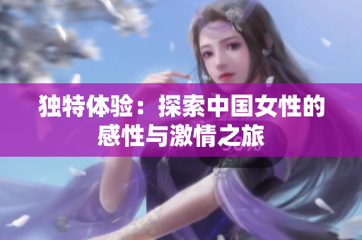 獨(dú)特體驗(yàn)：探索中國女性的感性與激情之旅