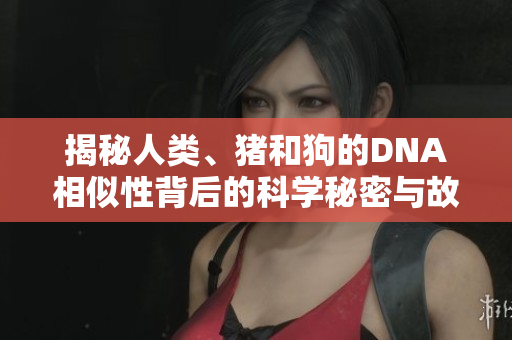 揭秘人類(lèi)、豬和狗的DNA相似性背后的科學(xué)秘密與故事
