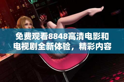 免費觀看8848高清電影和電視劇全新體驗，精彩內容一網打盡
