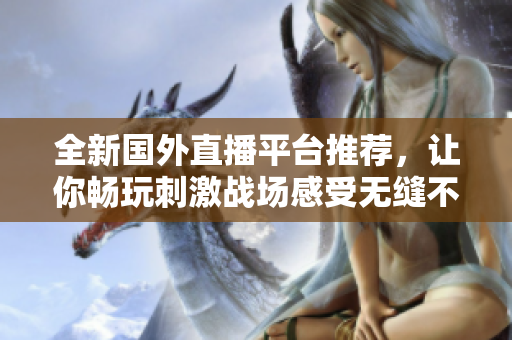 全新國外直播平臺推薦，讓你暢玩刺激戰(zhàn)場感受無縫不卡頓體驗