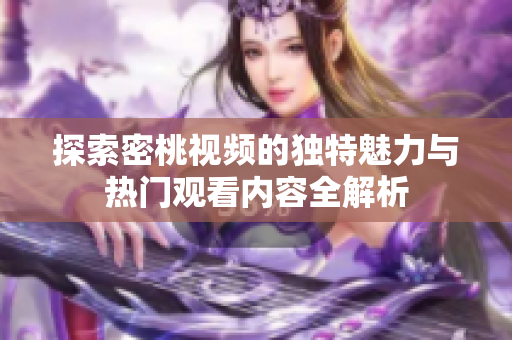 探索密桃視頻的獨(dú)特魅力與熱門觀看內(nèi)容全解析