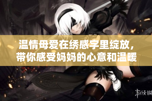溫情母愛在繡感字里綻放，帶你感受媽媽的心意和溫暖