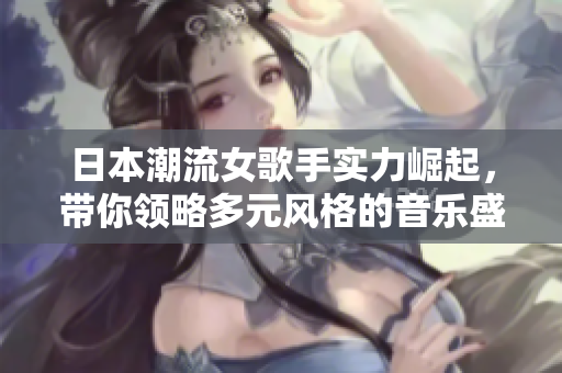 日本潮流女歌手實(shí)力崛起，帶你領(lǐng)略多元風(fēng)格的音樂(lè)盛宴