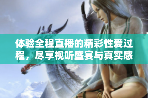 體驗全程直播的精彩性愛過程，盡享視聽盛宴與真實感受