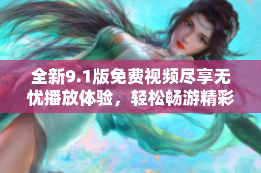 全新9.1版免費(fèi)視頻盡享無(wú)憂播放體驗(yàn)，輕松暢游精彩內(nèi)容