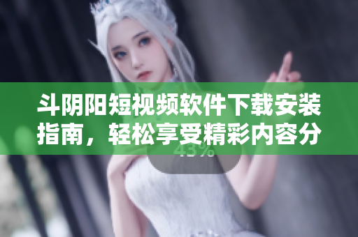 斗陰陽短視頻軟件下載安裝指南，輕松享受精彩內(nèi)容分享體驗(yàn)