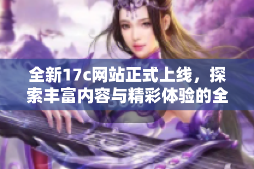 全新17c網(wǎng)站正式上線，探索豐富內(nèi)容與精彩體驗(yàn)的全新平臺(tái)