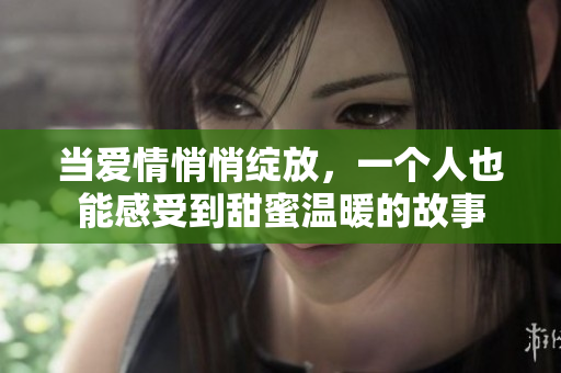 當(dāng)愛情悄悄綻放，一個(gè)人也能感受到甜蜜溫暖的故事