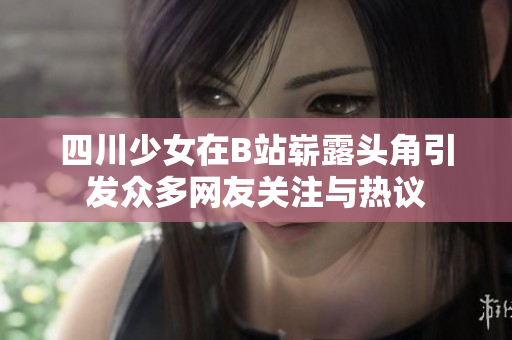 四川少女在B站嶄露頭角引發(fā)眾多網(wǎng)友關(guān)注與熱議