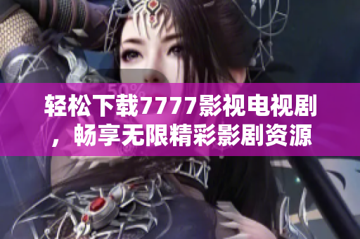 輕松下載7777影視電視劇，暢享無限精彩影劇資源